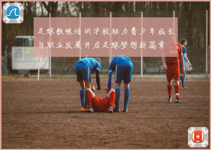 足球教练培训学校助力青少年成长与职业发展开启足球梦想新篇章