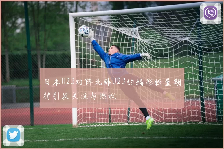 日本U23对阵北韩U23的精彩较量期待引发关注与热议