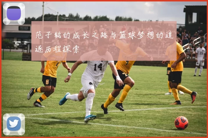 范子铭的成长之路与篮球梦想的追逐历程探索