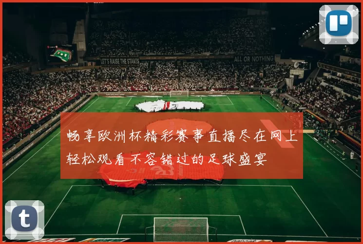 畅享欧洲杯精彩赛事直播尽在网上轻松观看不容错过的足球盛宴