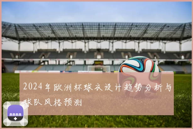 2024年欧洲杯球衣设计趋势分析与球队风格预测