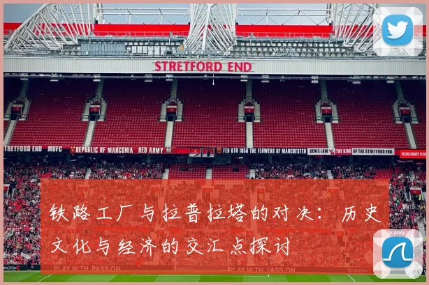 铁路工厂与拉普拉塔的对决：历史文化与经济的交汇点探讨