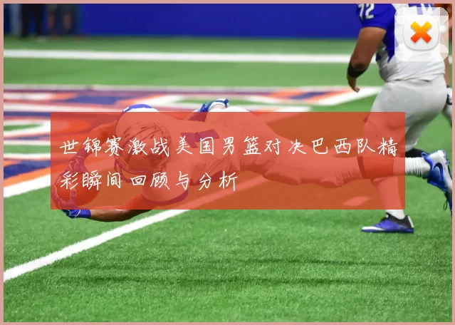 世锦赛激战美国男篮对决巴西队精彩瞬间回顾与分析