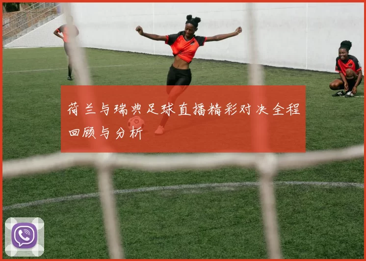 荷兰与瑞典足球直播精彩对决全程回顾与分析