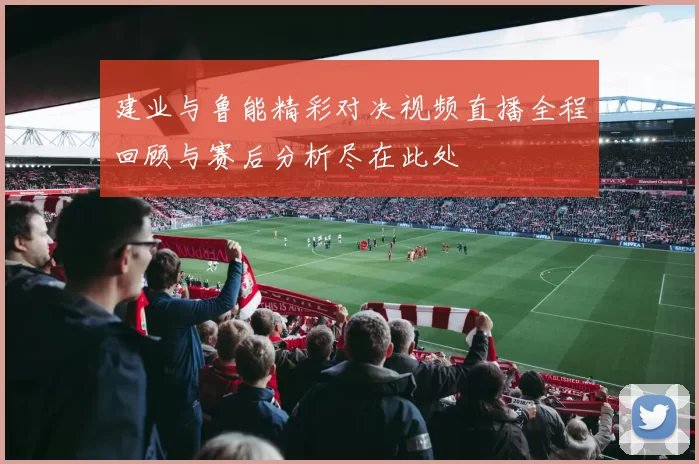 建业与鲁能精彩对决视频直播全程回顾与赛后分析尽在此处