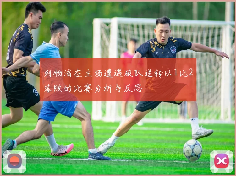 利物浦在主场遭遇狼队逆转以1比2落败的比赛分析与反思