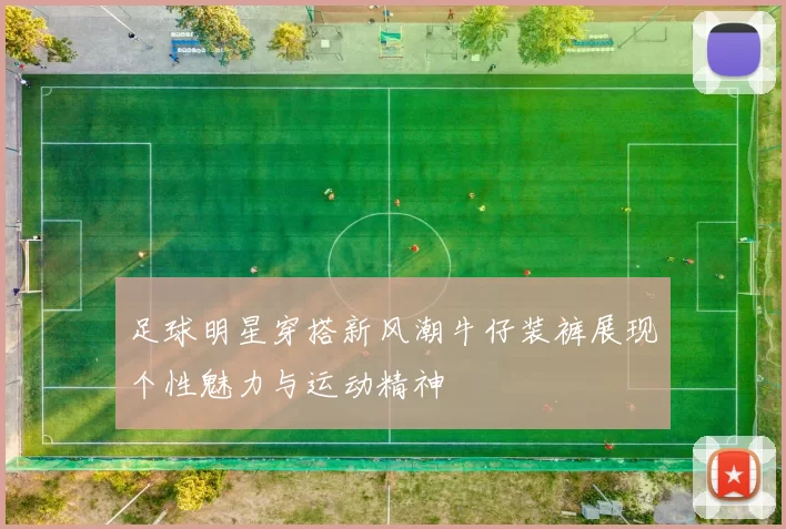 足球明星穿搭新风潮牛仔装裤展现个性魅力与运动精神