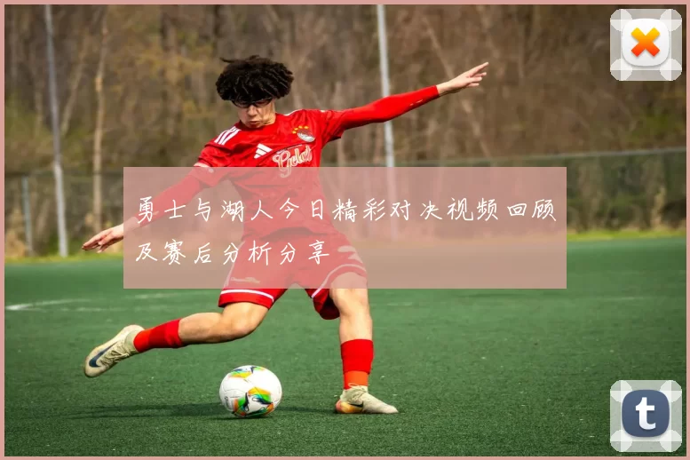 勇士与湖人今日精彩对决视频回顾及赛后分析分享