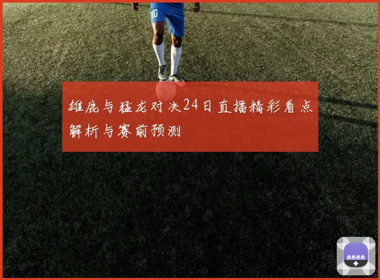 雄鹿与猛龙对决24日直播精彩看点解析与赛前预测