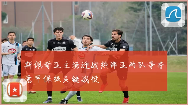 斯佩奇亚主场迎战热那亚两队争夺意甲保级关键战役