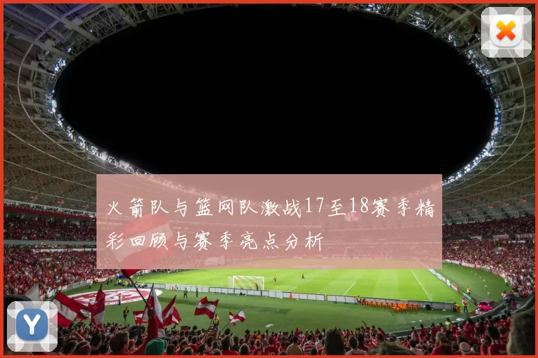火箭队与篮网队激战17至18赛季精彩回顾与赛季亮点分析