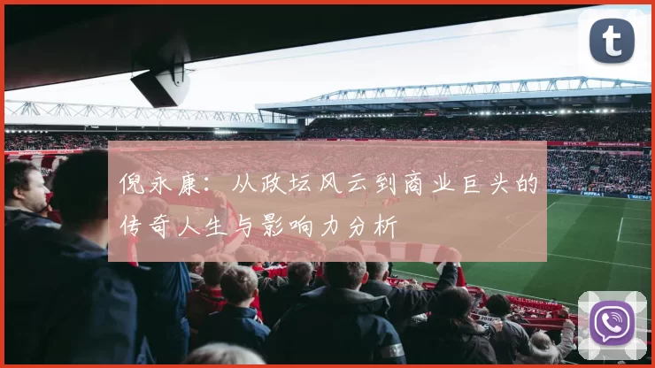 倪永康：从政坛风云到商业巨头的传奇人生与影响力分析